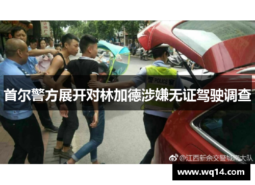 首尔警方展开对林加德涉嫌无证驾驶调查